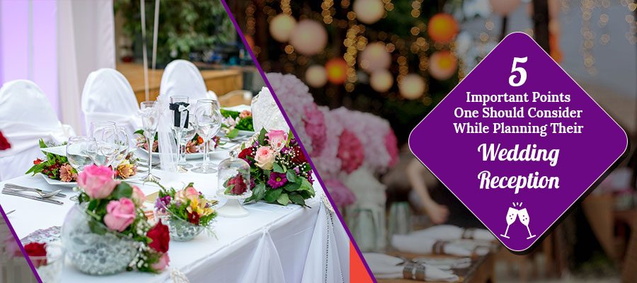 5 IMPORTANT POINTS ONE SHOULD CONSIDER WHILE PLANNING THEIR WEDDING RECEPTION